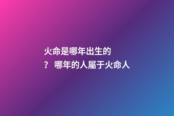 火命是哪年出生的？ 哪年的人屬于火命人